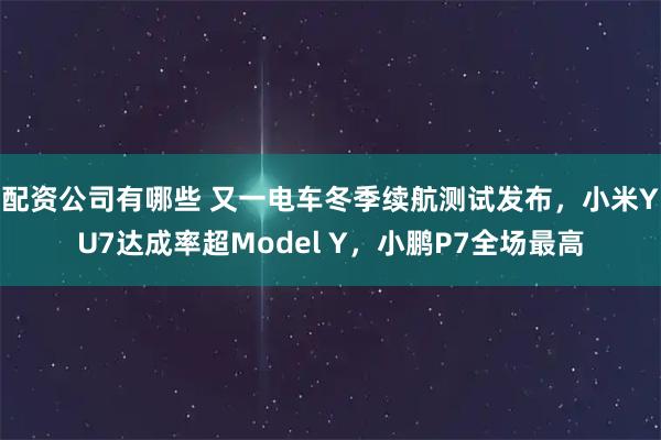 配资公司有哪些 又一电车冬季续航测试发布，小米YU7达成率超Model Y，小鹏P7全场最高