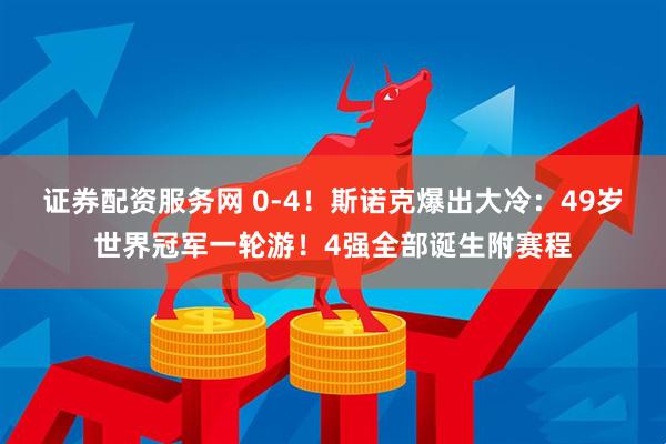 证券配资服务网 0-4！斯诺克爆出大冷：49岁世界冠军一轮游！4强全部诞生附赛程