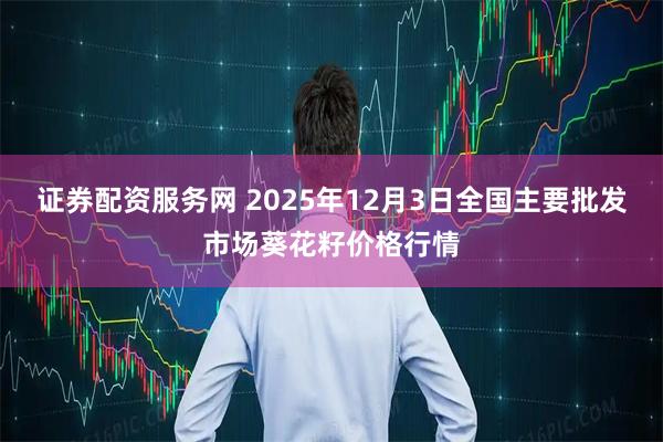 证券配资服务网 2025年12月3日全国主要批发市场葵花籽价格行情