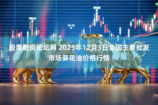 股票配资论坛网 2025年12月3日全国主要批发市场葵花油价格行情