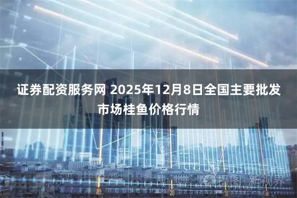证券配资服务网 2025年12月8日全国主要批发市场桂鱼价格行情