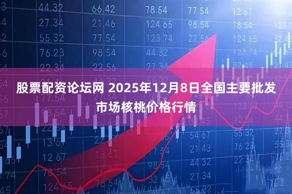 股票配资论坛网 2025年12月8日全国主要批发市场核桃价格行情