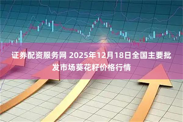 证券配资服务网 2025年12月18日全国主要批发市场葵花籽价格行情
