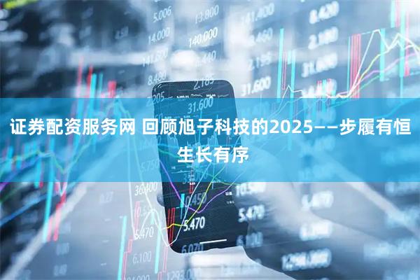 证券配资服务网 回顾旭子科技的2025——步履有恒 生长有序