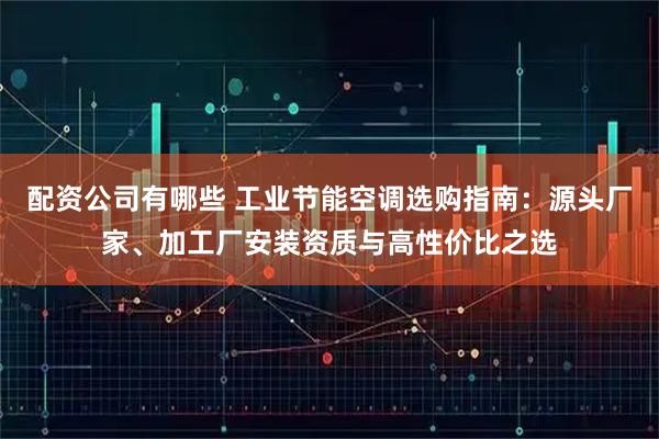 配资公司有哪些 工业节能空调选购指南：源头厂家、加工厂安装资质与高性价比之选