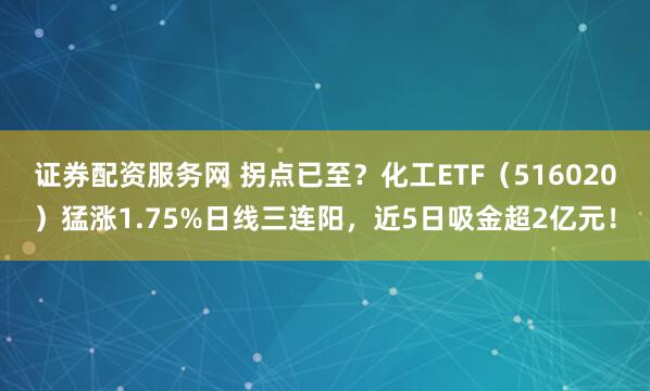 证券配资服务网 拐点已至？化工ETF（516020）猛涨1.75%日线三连阳，近5日吸金超2亿元！