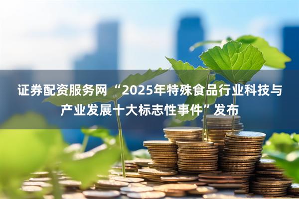 证券配资服务网 “2025年特殊食品行业科技与产业发展十大标志性事件”发布