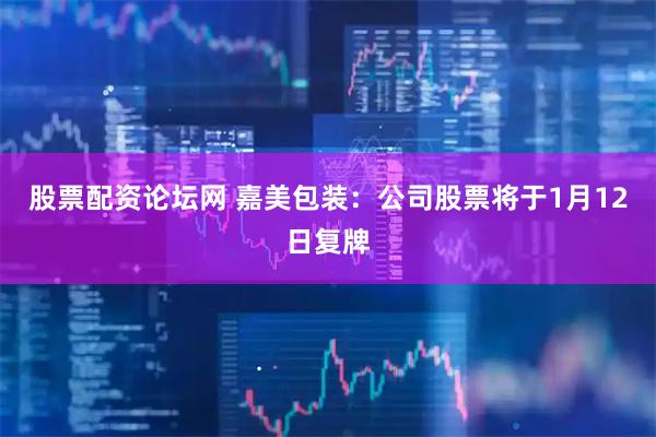 股票配资论坛网 嘉美包装：公司股票将于1月12日复牌