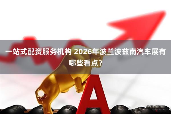 一站式配资服务机构 2026年波兰波兹南汽车展有哪些看点？