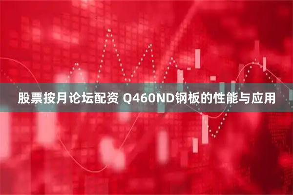 股票按月论坛配资 Q460ND钢板的性能与应用