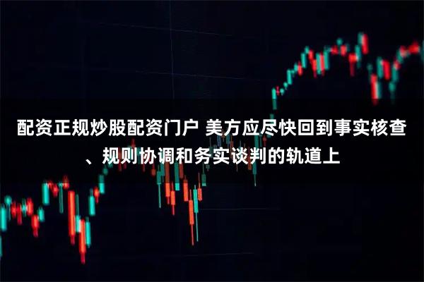配资正规炒股配资门户 美方应尽快回到事实核查、规则协调和务实谈判的轨道上