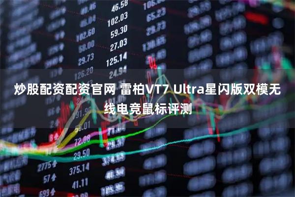 炒股配资配资官网 雷柏VT7 Ultra星闪版双模无线电竞鼠标评测