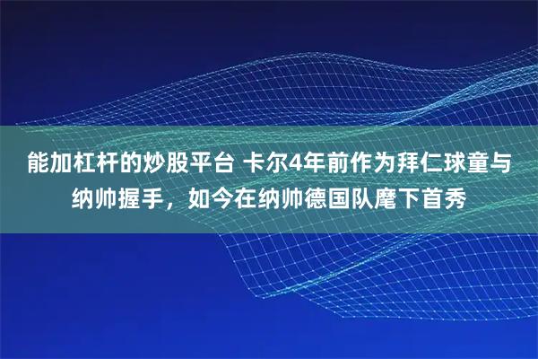 能加杠杆的炒股平台 卡尔4年前作为拜仁球童与纳帅握手，如今在纳帅德国队麾下首秀