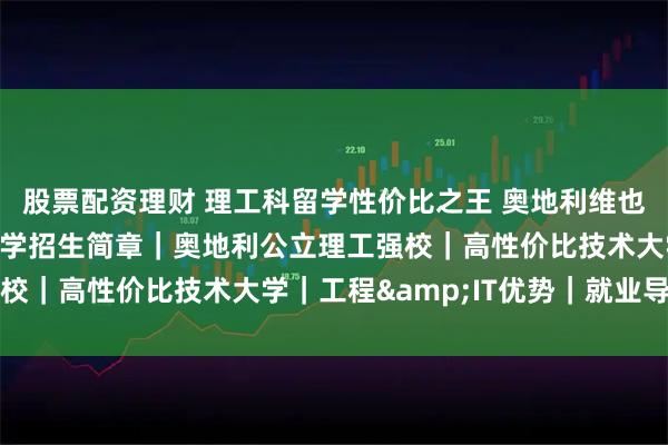 股票配资理财 理工科留学性价比之王 奥地利维也纳技术应用科学大学留学招生简章｜奥地利公立理工强校｜高性价比技术大学｜工程&IT优势｜就业导向