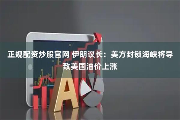 正规配资炒股官网 伊朗议长：美方封锁海峡将导致美国油价上涨