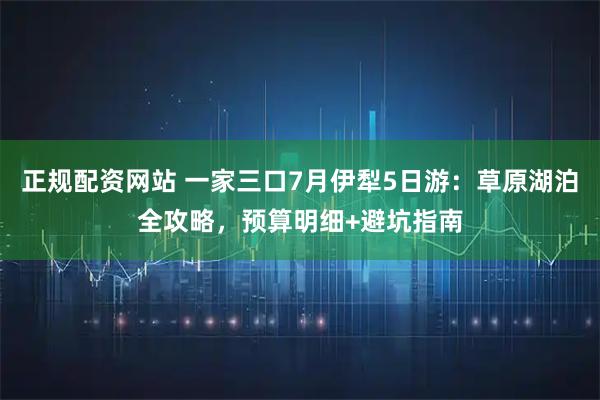 正规配资网站 一家三口7月伊犁5日游：草原湖泊全攻略，预算明细+避坑指南