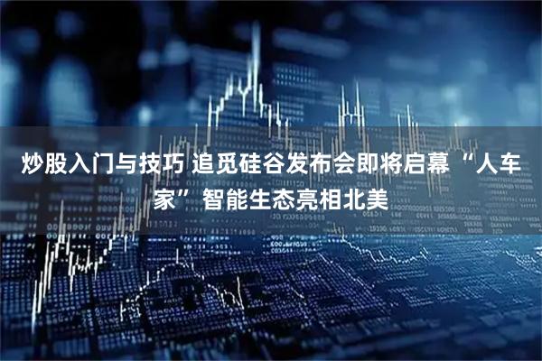 炒股入门与技巧 追觅硅谷发布会即将启幕 “人车家” 智能生态亮相北美