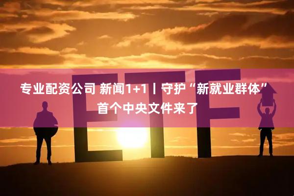 专业配资公司 新闻1+1丨守护“新就业群体” 首个中央文件来了