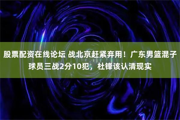 股票配资在线论坛 战北京赶紧弃用！广东男篮混子球员三战2分10犯，杜锋该认清现实