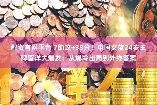 配资官网平台 7助攻+33分！中国女篮24岁王牌留洋大爆发：从爆冷出局到外线答案