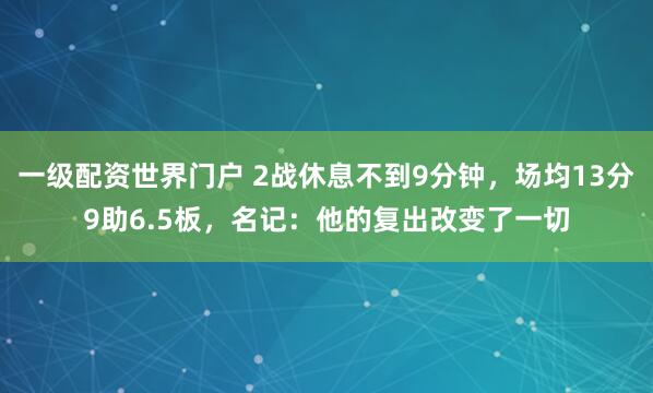 一级配资世界门户 2战休息不到9分钟，场均13分9助6.5板，名记：他的复出改变了一切
