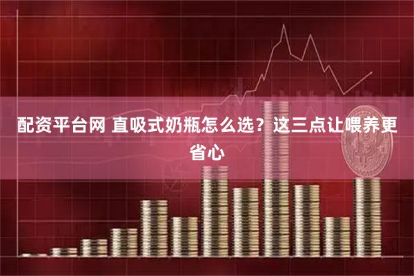 配资平台网 直吸式奶瓶怎么选？这三点让喂养更省心