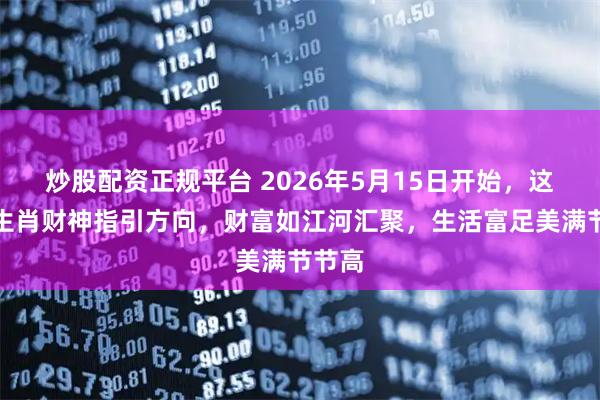 炒股配资正规平台 2026年5月15日开始，这三大生肖财神指引方向，财富如江河汇聚，生活富足美满节节高