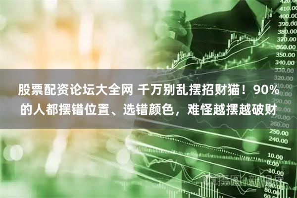 股票配资论坛大全网 千万别乱摆招财猫！90%的人都摆错位置、选错颜色，难怪越摆越破财